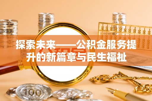 淮南探索未来——公积金服务提升的新篇章与民生福祉