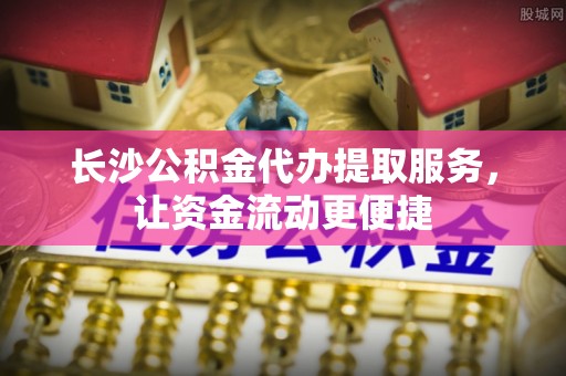 淮南长沙公积金代办提取服务，让资金流动更便捷