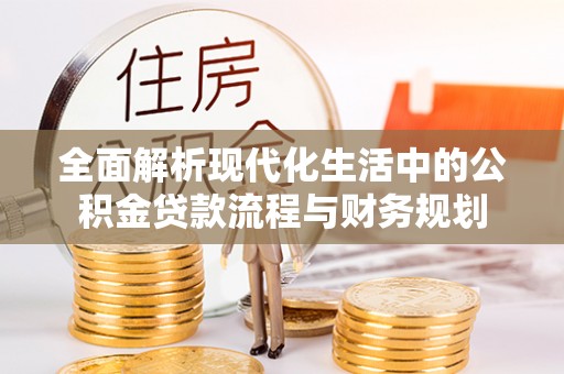 淮南全面解析现代化生活中的公积金贷款流程与财务规划