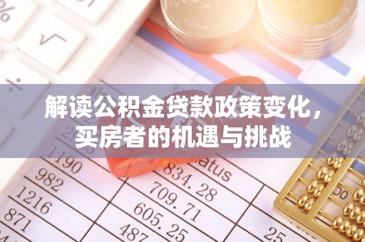 淮南解读公积金贷款政策变化，买房者的机遇与挑战