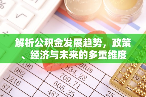 淮南解析公积金发展趋势，政策、经济与未来的多重维度