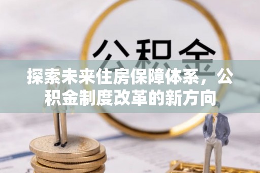 淮南探索未来住房保障体系，公积金制度改革的新方向