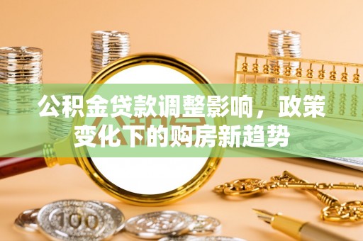 淮南公积金贷款调整影响，政策变化下的购房新趋势