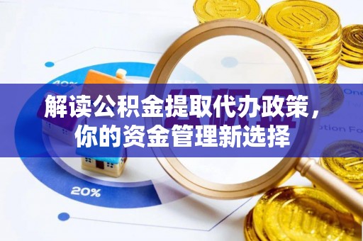 淮南解读公积金提取代办政策，你的资金管理新选择