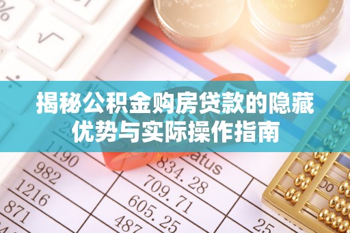 淮南揭秘公积金购房贷款的隐藏优势与实际操作指南