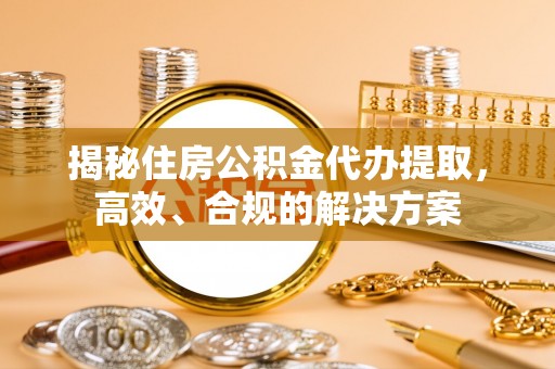 淮南揭秘住房公积金代办提取，高效、合规的解决方案