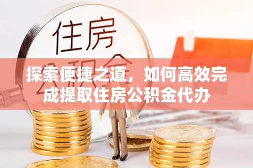 淮南探索便捷之道，如何高效完成提取住房公积金代办