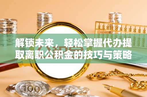 淮南解锁未来，轻松掌握代办提取离职公积金的技巧与策略