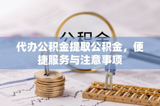 淮南代办公积金提取公积金，便捷服务与注意事项