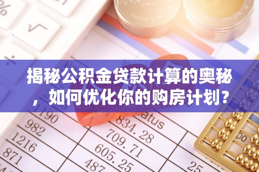 淮南揭秘公积金贷款计算的奥秘，如何优化你的购房计划？