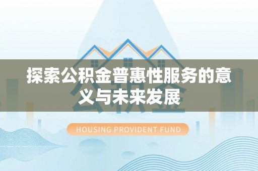 淮南探索公积金普惠性服务的意义与未来发展