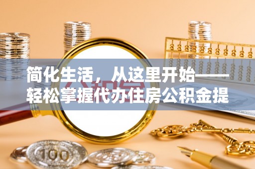淮南简化生活，从这里开始——轻松掌握代办住房公积金提取全流程