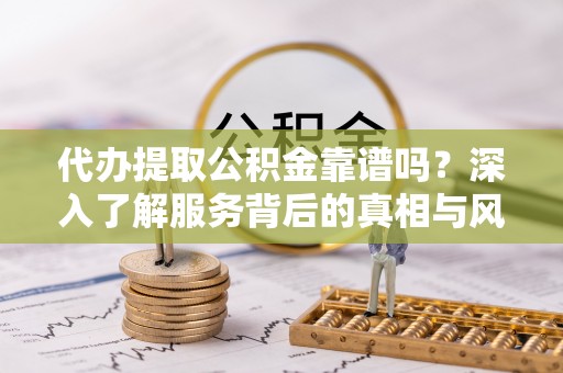 淮南代办提取公积金靠谱吗？深入了解服务背后的真相与风险