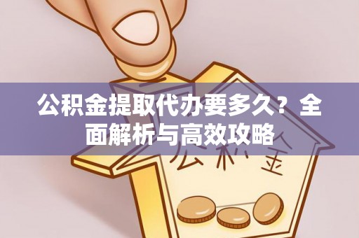 淮南公积金提取代办要多久？全面解析与高效攻略