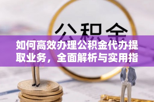 淮南如何高效办理公积金代办提取业务，全面解析与实用指南