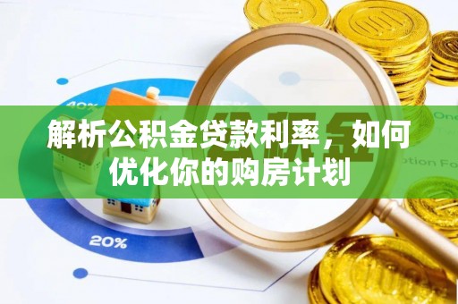 淮南解析公积金贷款利率，如何优化你的购房计划