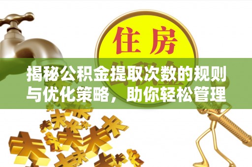 淮南揭秘公积金提取次数的规则与优化策略，助你轻松管理财务