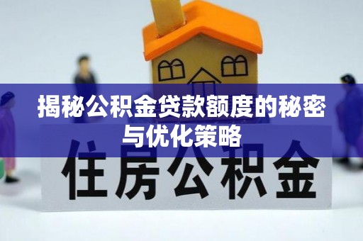 淮南揭秘公积金贷款额度的秘密与优化策略