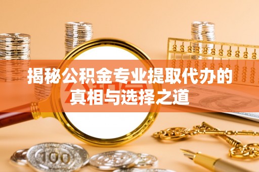淮南揭秘公积金专业提取代办的真相与选择之道