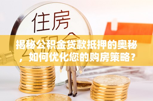 淮南揭秘公积金贷款抵押的奥秘，如何优化您的购房策略？