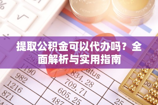 淮南提取公积金可以代办吗？全面解析与实用指南