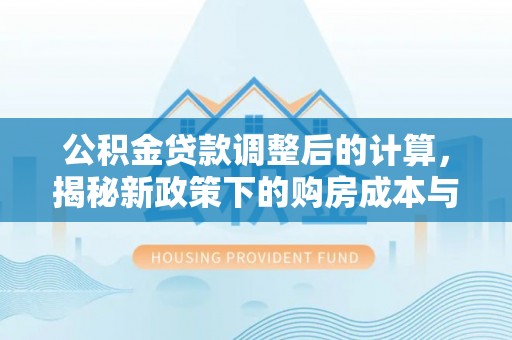 淮南公积金贷款调整后的计算，揭秘新政策下的购房成本与规划策略