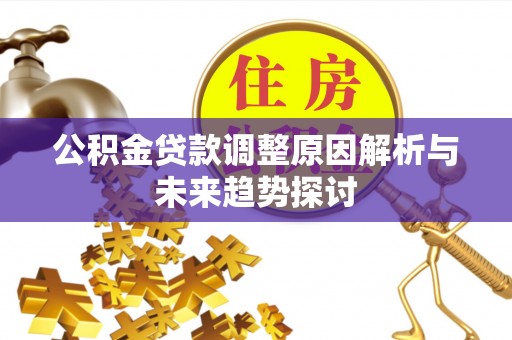 淮南公积金贷款调整原因解析与未来趋势探讨