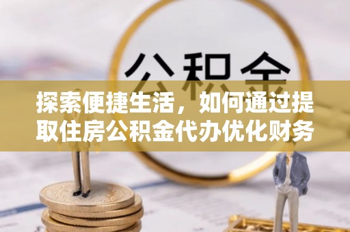 淮南探索便捷生活，如何通过提取住房公积金代办优化财务规划