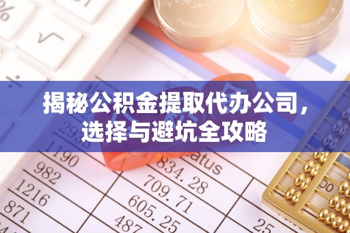 淮南揭秘公积金提取代办公司，选择与避坑全攻略