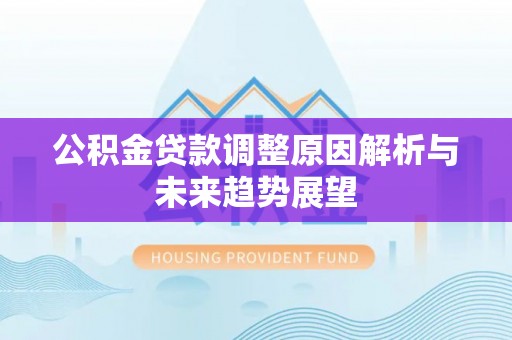 淮南公积金贷款调整原因解析与未来趋势展望