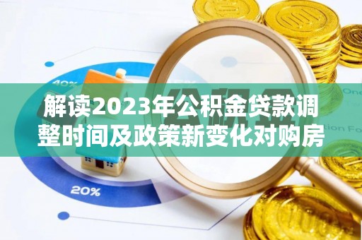 淮南解读2023年公积金贷款调整时间及政策新变化对购房的影响