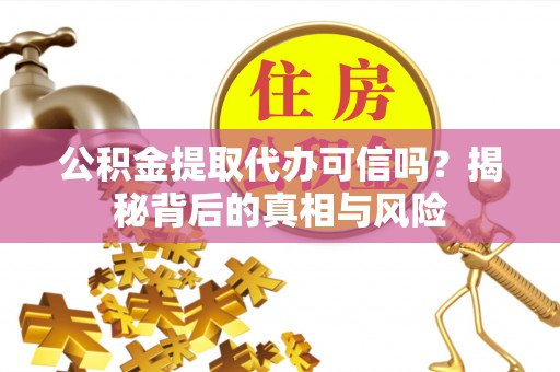 淮南公积金提取代办可信吗？揭秘背后的真相与风险