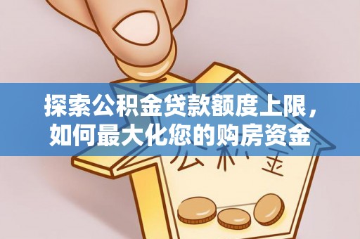 淮南探索公积金贷款额度上限，如何最大化您的购房资金