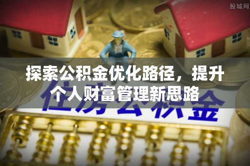 淮南探索公积金优化路径，提升个人财富管理新思路