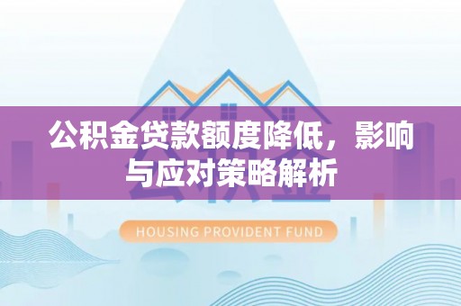 淮南公积金贷款额度降低，影响与应对策略解析