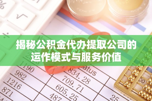 淮南揭秘公积金代办提取公司的运作模式与服务价值