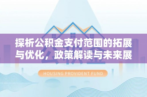 淮南探析公积金支付范围的拓展与优化，政策解读与未来展望