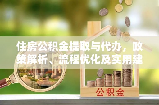 淮南住房公积金提取与代办，政策解析、流程优化及实用建议