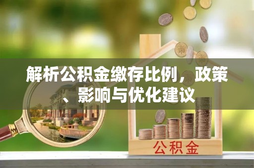 淮南解析公积金缴存比例，政策、影响与优化建议