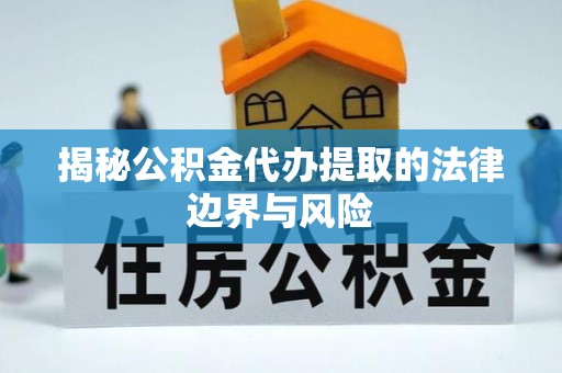 淮南揭秘公积金代办提取的法律边界与风险