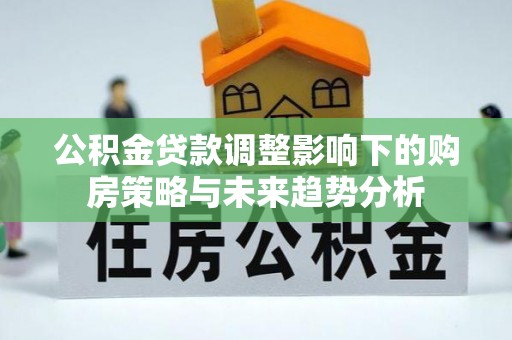 淮南公积金贷款调整影响下的购房策略与未来趋势分析