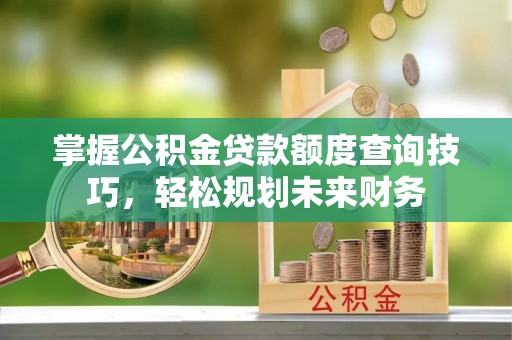 淮南掌握公积金贷款额度查询技巧，轻松规划未来财务