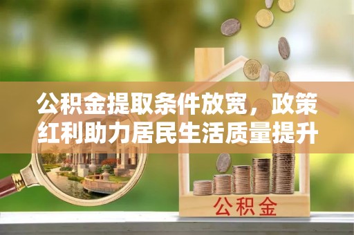 淮南公积金提取条件放宽，政策红利助力居民生活质量提升