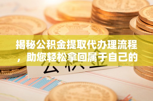 淮南揭秘公积金提取代办理流程，助您轻松拿回属于自己的钱