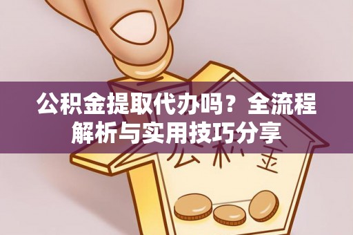 淮南公积金提取代办吗？全流程解析与实用技巧分享
