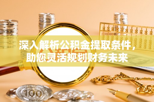 淮南深入解析公积金提取条件，助您灵活规划财务未来