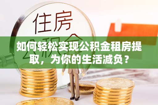 淮南如何轻松实现公积金租房提取，为你的生活减负？