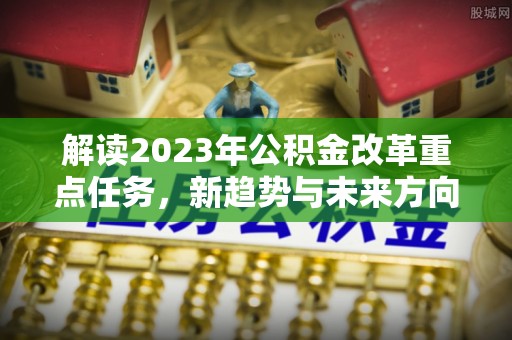 淮南解读2023年公积金改革重点任务，新趋势与未来方向