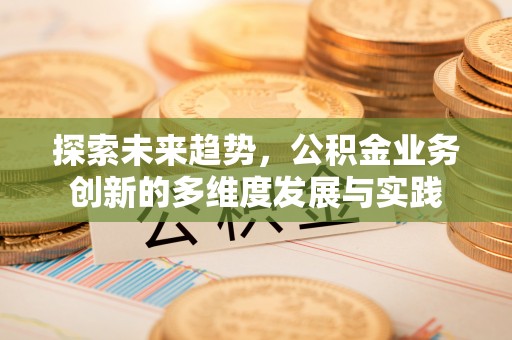 淮南探索未来趋势，公积金业务创新的多维度发展与实践