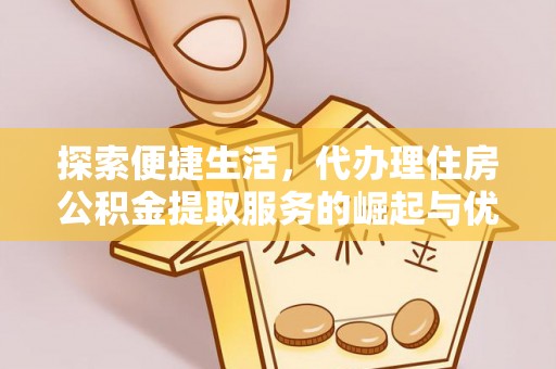 淮南探索便捷生活，代办理住房公积金提取服务的崛起与优势